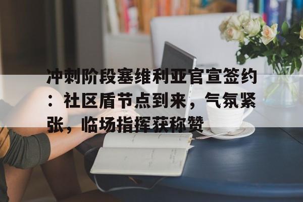 九游娱乐包含冲刺阶段塞维利亚官宣签约：社区盾节点到来，气氛紧张，临场指挥获称赞的词条