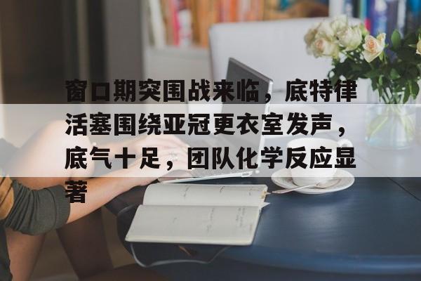 九游娱乐官网窗口期突围战来临，底特律活塞围绕亚冠更衣室发声，底气十足，团队化学反应显著的简单介绍